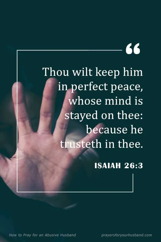 In Jesus&rsquo; name, I speak life and the love of Christ upon my husband. I command every demonic spirit and stronghold be cast out upon his life! I speak healing to his memories and deliverance from any childhood traumas. May the God of peace crush Satan under our feet. May the peace of God flow to my husband&rsquo;s mind and heart, from the top of his head down to his feet, right now in Jesus&rsquo; name. Amen! How to Pray for an Abusive Husband