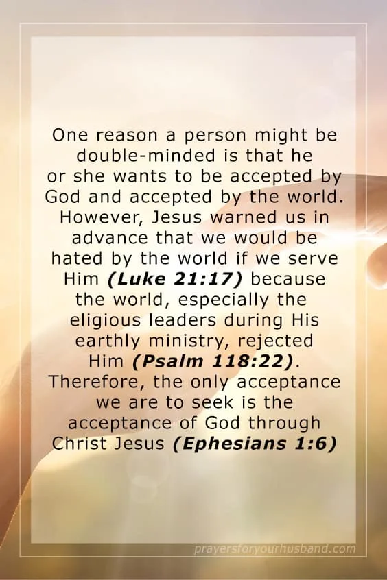 Father, God in Heaven, I thank You for my husband, for he is a gift from You. I come to You today to seek wisdom in dealing with my husband&rsquo;s double-mindedness, for I know that if I ask for wisdom, You will not withhold it from me (James 1:5).