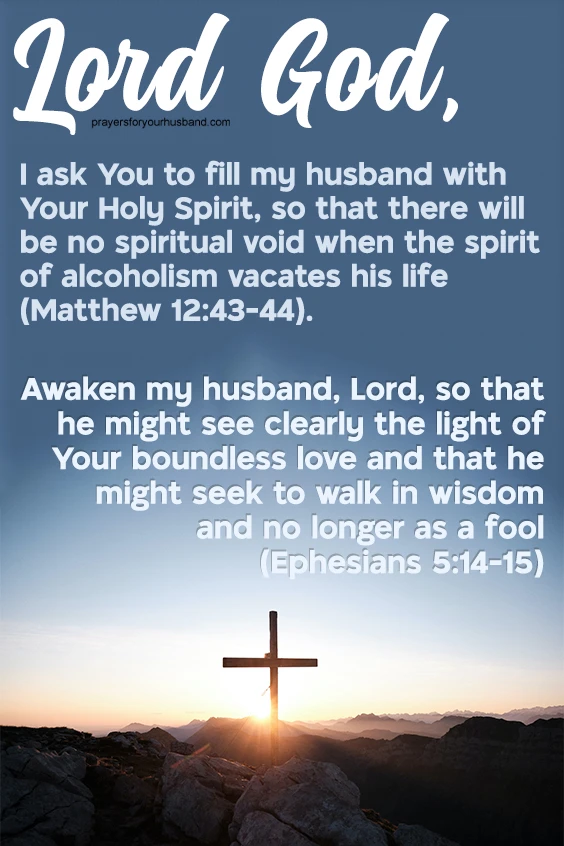 Lord God, I ask You to fill my husband with Your Holy Spirit, so that there will be no spiritual void when the spirit of alcoholism vacates his life
