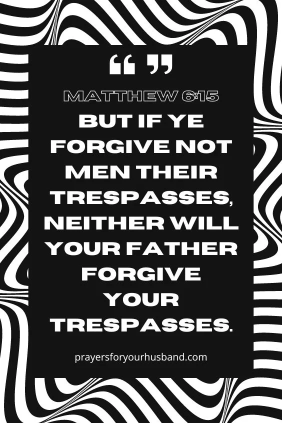 Matthew 6:15, But if ye forgive not men their trespasses, neither will your Father forgive your trespasses. 