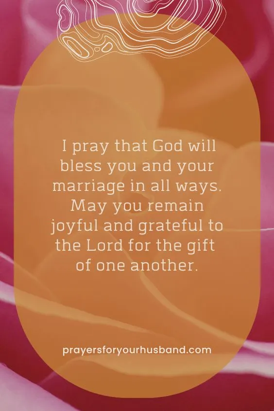 I pray that God will bless you and your marriage in all ways. May you remain joyful and grateful to the Lord for the gift of one another.