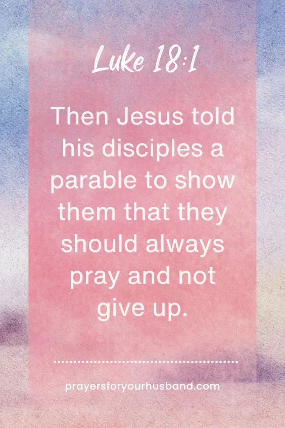 Then Jesus told his disciples a parable to show them that they should always pray and not give up. Luke 18:1