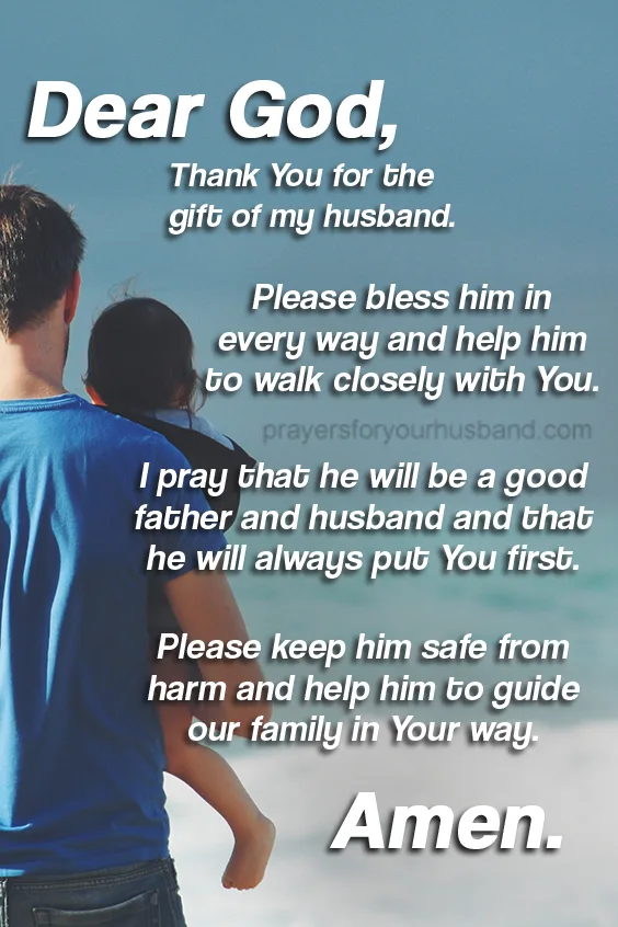 Dear God, Thank you for the gift of my husband. Please bless him in every way, and help him to walk closely with You. Happy Father's Day Prayer to My Husband