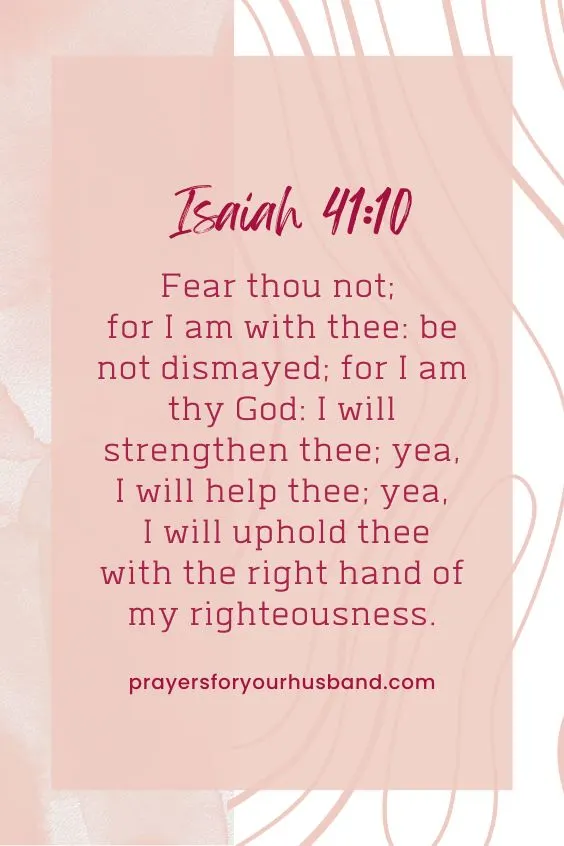 Isaiah 41:10 - Fear thou not; for I am with thee: be not dismayed; for I am thy God: I will strengthen thee; yea, I will help thee; yea, I will uphold thee with the right hand of my righteousness