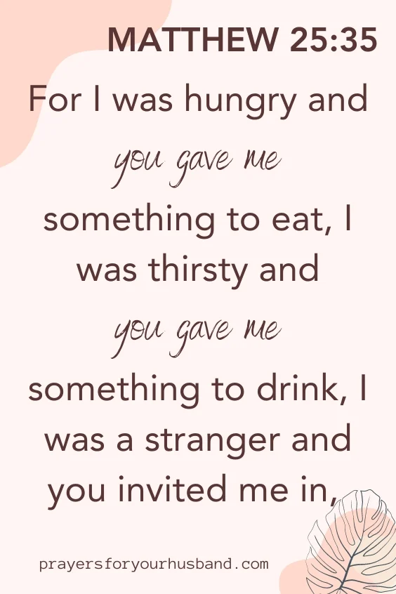 For I was hungry and you gave me something to eat, I was thirsty and you gave me something to drink, I was a stranger and you invited me in, Matthew 25:35
