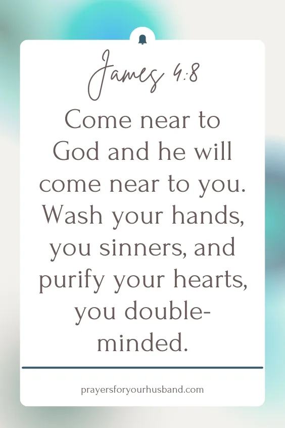 Come near to God and he will come near to you. Wash your hands, you sinners, and purify your hearts, you double-minded. James 4:8