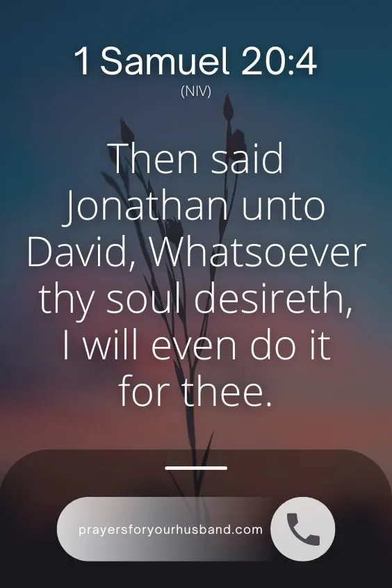 Then said Jonathan unto David, Whatsoever thy soul desireth, I will even do it for thee.