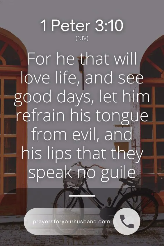 For he that will love life, and see good days, let him refrain his tongue from evil, and his lips that they speak no guile: