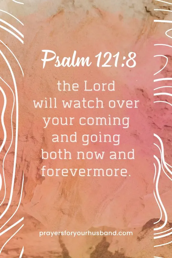 the Lord will watch over your coming and going both now and forevermore. Psalm 121:8