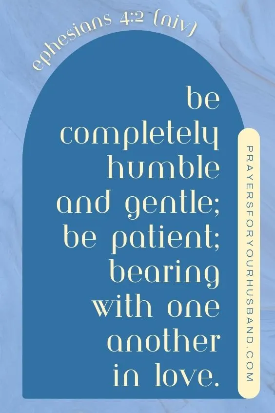 Prayer for a Husband in Midlife Crisis Be completely humble and gentle; be patient, bearing with one another in love.