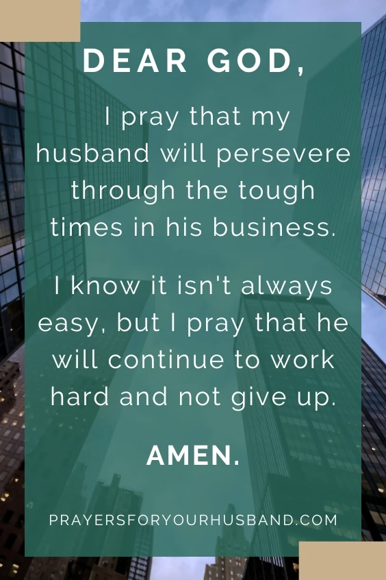 Dear God, I pray that my husband will persevere through the tough times in his business. I know it isn't always easy, but I pray that he will continue to work hard and not give up. Amen.