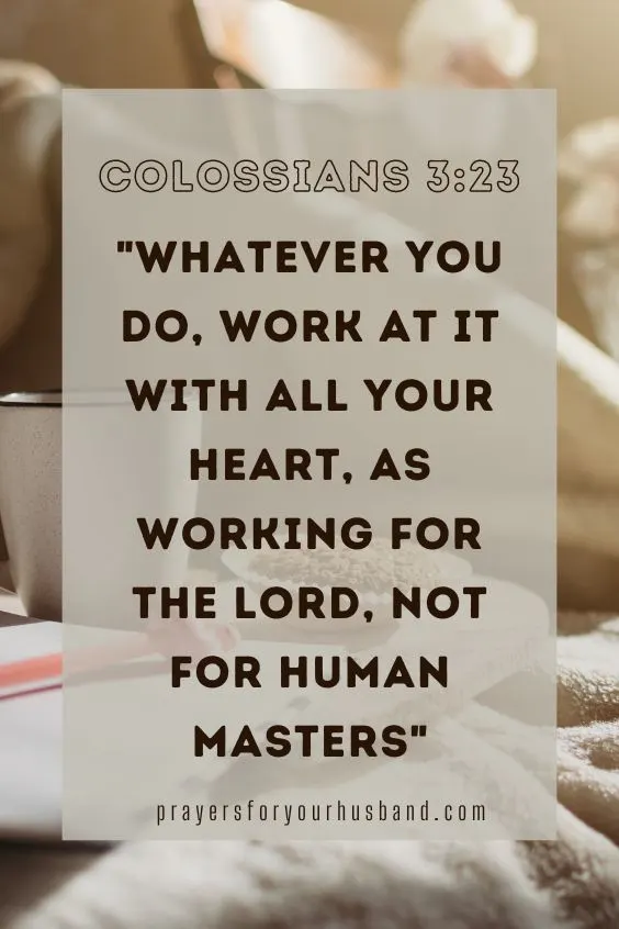 Whatever you do, work at it with all your heart, as working for the Lord, not for human masters, Colossians 3:23