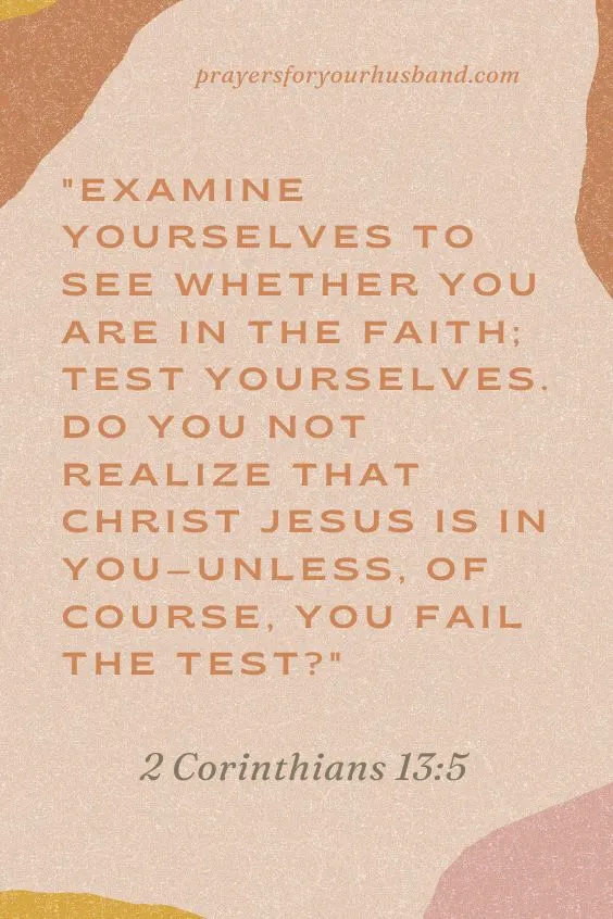 Examine yourselves to see whether you are in the faith; test yourselves. Do you not realize that Christ Jesus is in you&mdash;unless, of course, you fail the test? 2 Cor. 13:5