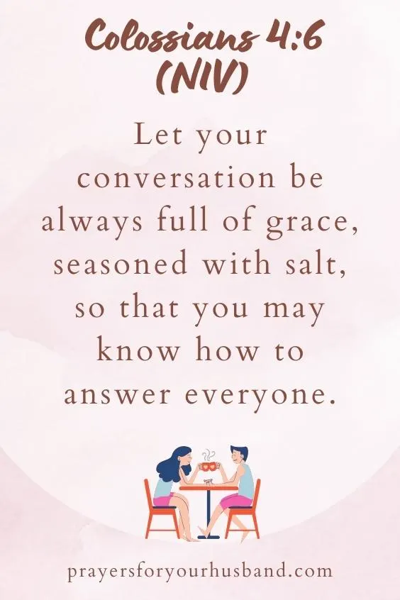 Let your conversation be always full of grace, seasoned with salt, so that you may know how to answer everyone.