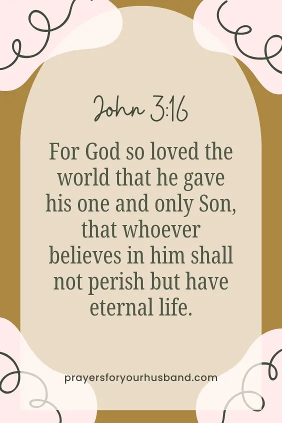 For God so loved the world that he gave his one and only Son, that whoever believes in him shall not perish but have eternal life. John 3:16