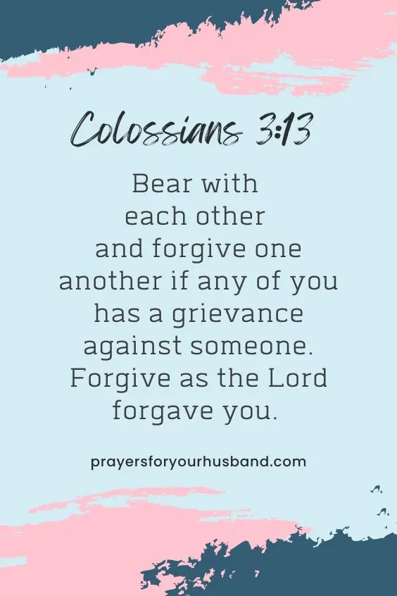 Bear with each other and forgive one another if any of you has a grievance against someone. Forgive as the Lord forgave you. Colossians 3:13 (NIV)