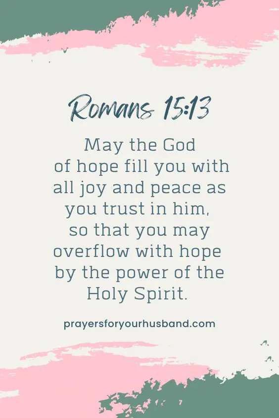 May the God of hope fill you with all joy and peace as you trust in him, so that you may overflow with hope by the power of the Holy Spirit. Romans 15:13 (NIV) 