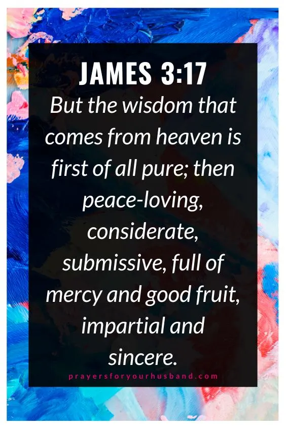 But the wisdom that comes from heaven is first of all pure; then peace-loving, considerate, submissive, full of mercy and good fruit, impartial and sincere.