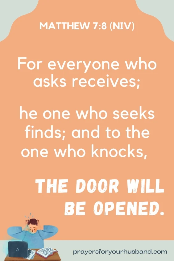 For everyone who asks receives; the one who seeks finds; and to the one who knocks, the door will be opened. Matthew 7:8 (NIV)