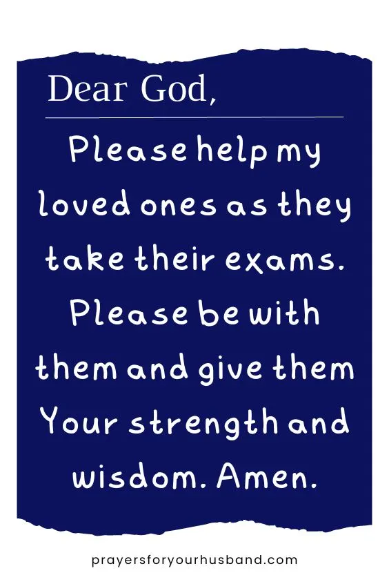 Dear God, Please help my loved ones as they take their exams. Please be with them and give them Your strength and wisdom. Amen.