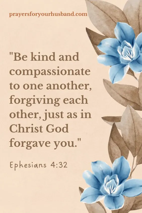 Be kind and compassionate to one another, forgiving each other, just as in Christ God forgave you. Ephesians 4:32 (NIV)