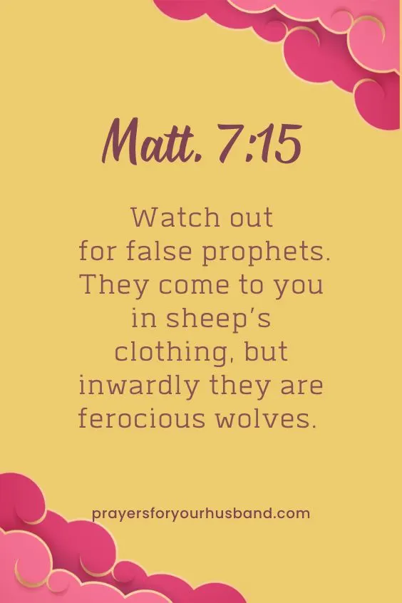 Watch out for false prophets. They come to you in sheep&rsquo;s clothing, but inwardly they are ferocious wolves. Matt. 7:15