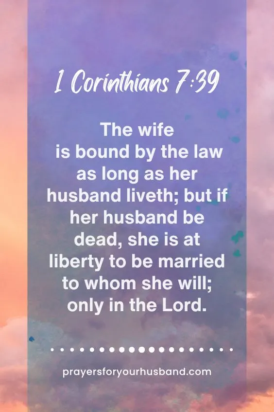 The wife is bound by the law as long as her husband liveth; but if her husband be dead, she is at liberty to be married to whom she will; only in the Lord.1 Corinthians 7:39
