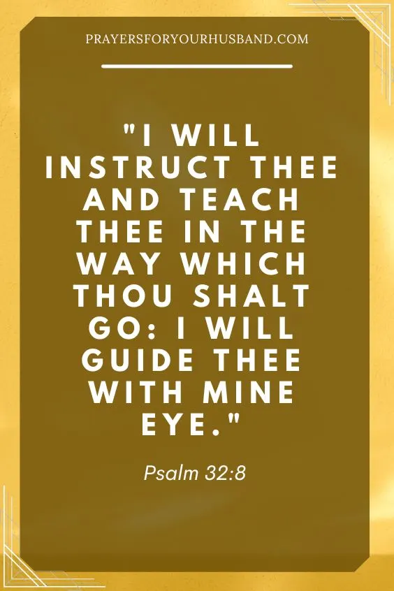 I will instruct thee and teach thee in the way which thou shalt go: I will guide thee with mine eye. Psalm 32:8