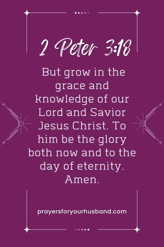 But grow in the grace and knowledge of our Lord and Savior Jesus Christ. To him be the glory both now and to the day of eternity. Amen. 2 Peter 3:18