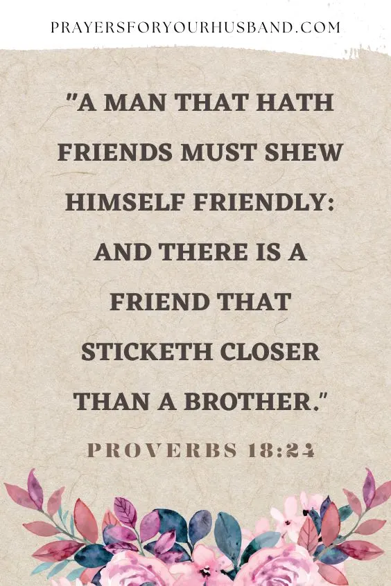 A man that hath friends must shew himself friendly: and there is a friend that sticketh closer than a brother.