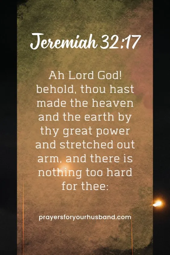 Ah Lord God! behold, thou hast made the heaven and the earth by thy great power and stretched out arm, and there is nothing too hard for thee: Jer. 32:17