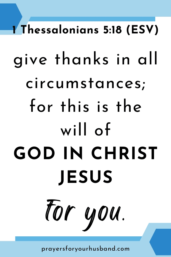 give thanks in all circumstances; for this is the will of God in Christ Jesus for you. 1 Thessalonians 5:18 (ESV)