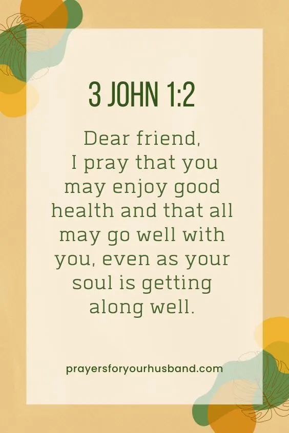 Prayer For My Soldier Husband Dear friend, I pray that you may enjoy good health and that all may go well with you, even as your soul is getting along well. 3 John 1:2 (NIV)