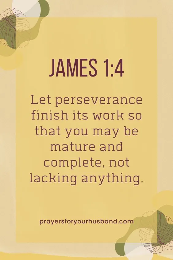 Prayer For My Soldier Husband Let perseverance finish its work so that you may be mature and complete, not lacking anything. James 1:4 (NIV)