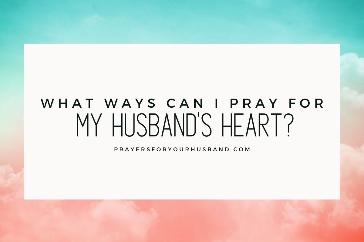 What Ways Can I Pray For My Husband's Heart?
