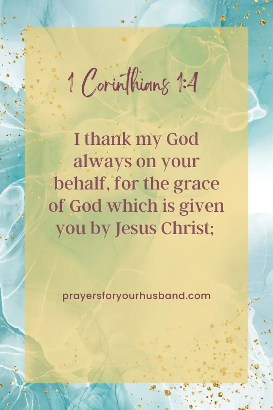 (I thank my God always on your behalf, for the grace of God which is given you by Jesus Christ; 1 Corinthians 1:4 (NIV)