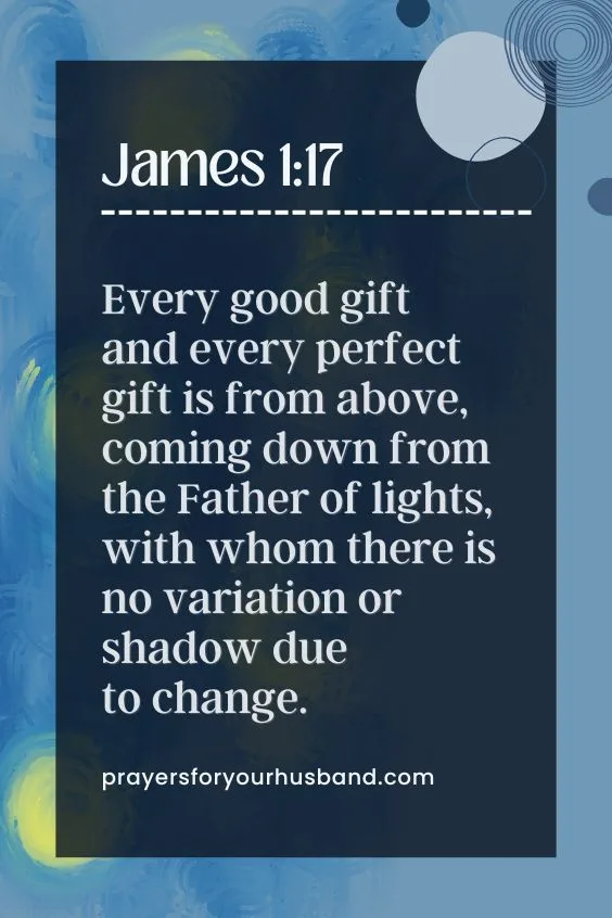 Every good gift and every perfect gift is from above, coming down from the Father of lights, with whom there is no variation or shadow due to change.[ James 1:17