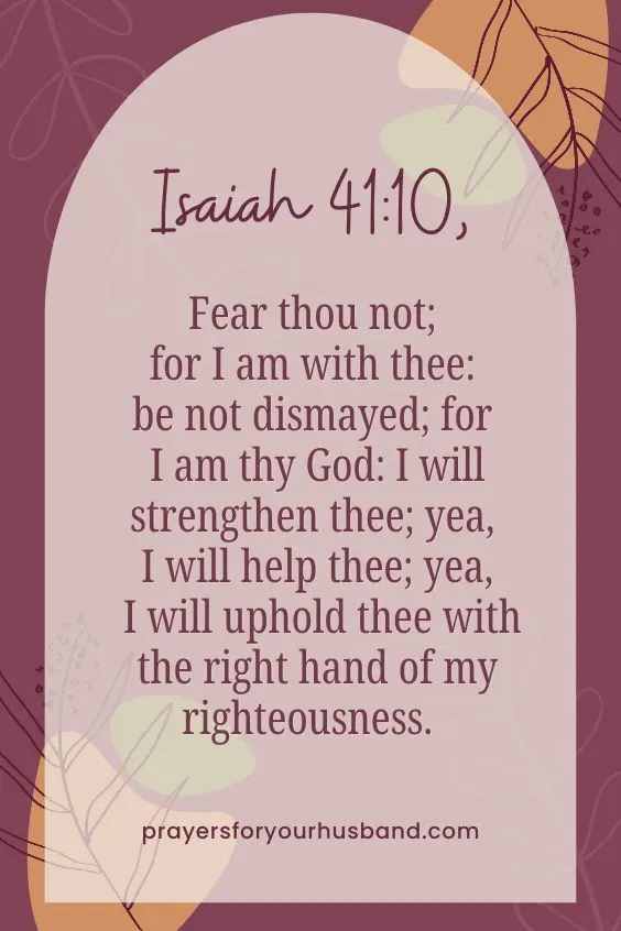 Fear thou not; for I am with thee: be not dismayed; for I am thy God: I will strengthen thee; yea, I will help thee; yea, I will uphold thee with the right hand of my righteousness. Isaiah 41:10