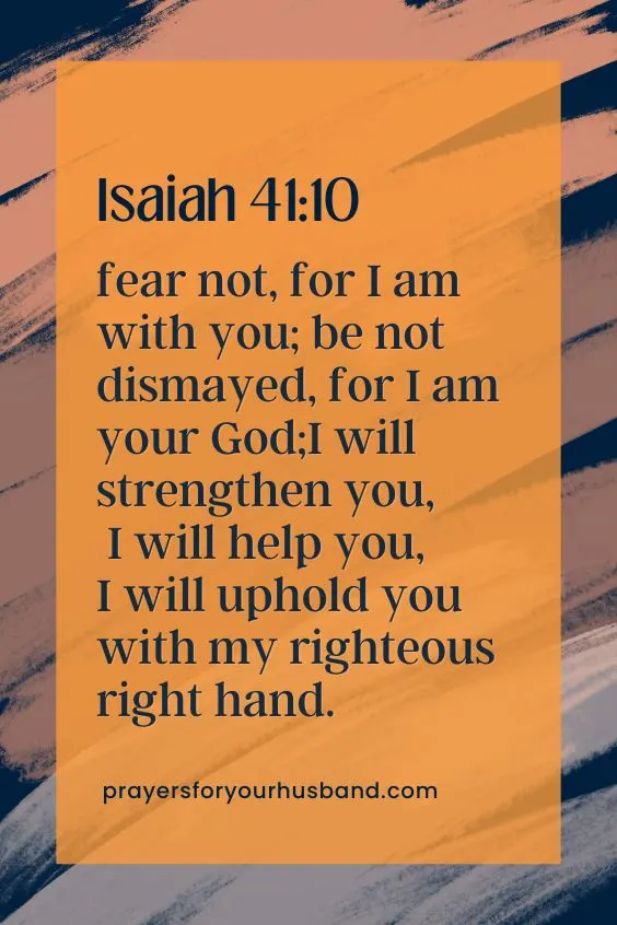 How Do I Pray For Salvation For My Husband? fear not, for I am with you; be not dismayed, for I am your God;I will strengthen you, I will help you, I will uphold you with my righteous right hand.