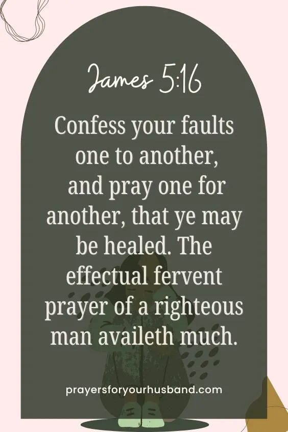 Confess your faults one to another, and pray one for another, that ye may be healed. The effectual fervent prayer of a righteous man availeth much. James 5:16