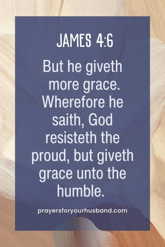 But he giveth more grace. Wherefore he saith, God resisteth the proud, but giveth grace unto the humble. James 4:6