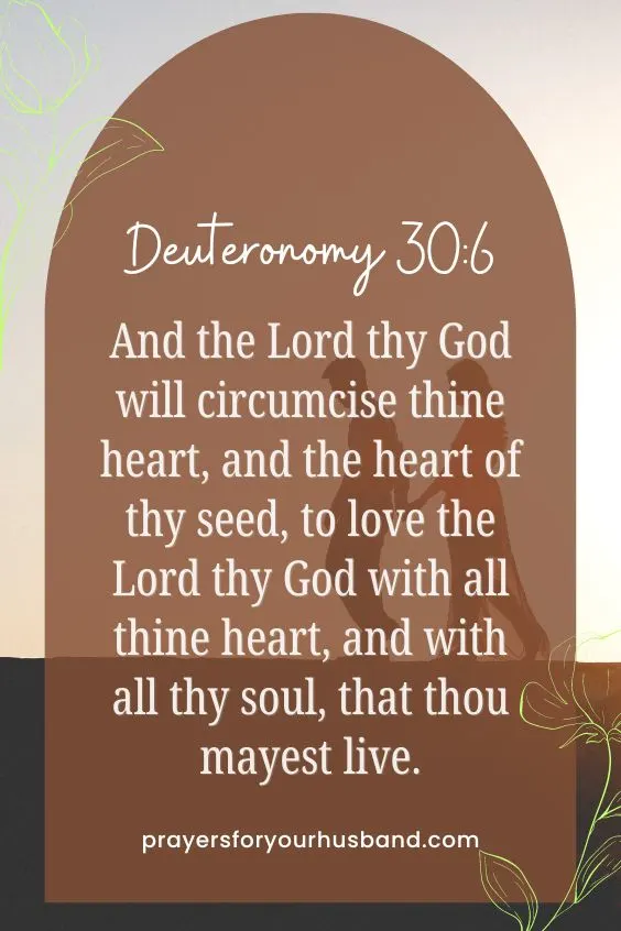 And the Lord thy God will circumcise thine heart, and the heart of thy seed, to love the Lord thy God with all thine heart, and with all thy soul, that thou mayest live.Deuteronomy 30:6