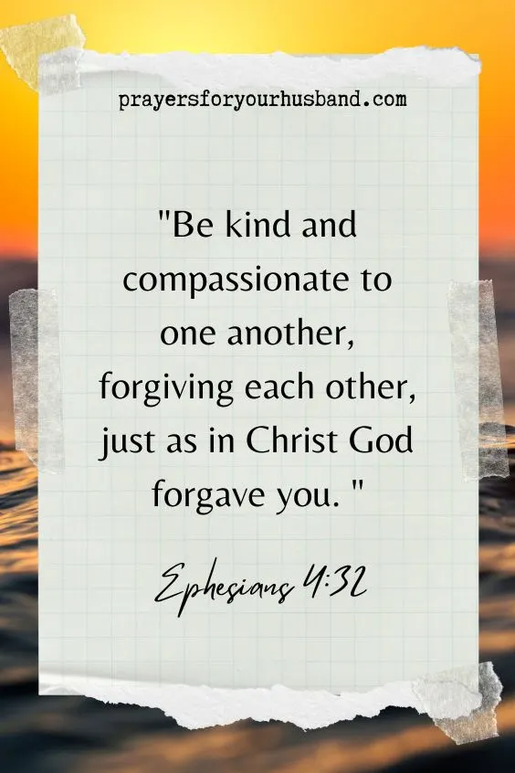 Be kind and compassionate to one another, forgiving each other, just as in Christ God forgave you.