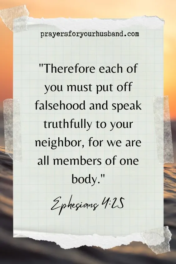 Therefore each of you must put off falsehood and speak truthfully to your neighbor, for we are all members of one body.
