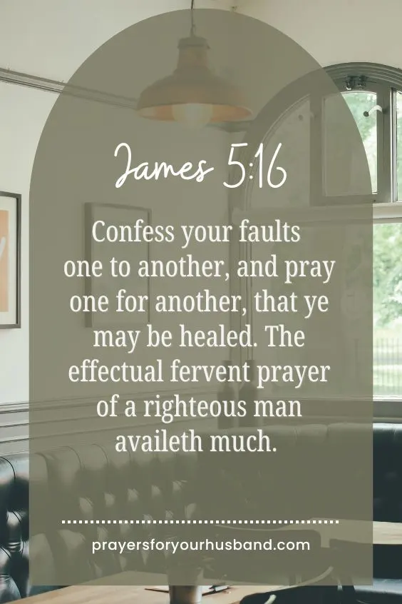 Confess your faults one to another, and pray one for another, that ye may be healed. The effectual fervent prayer of a righteous man availeth much. James 5:16