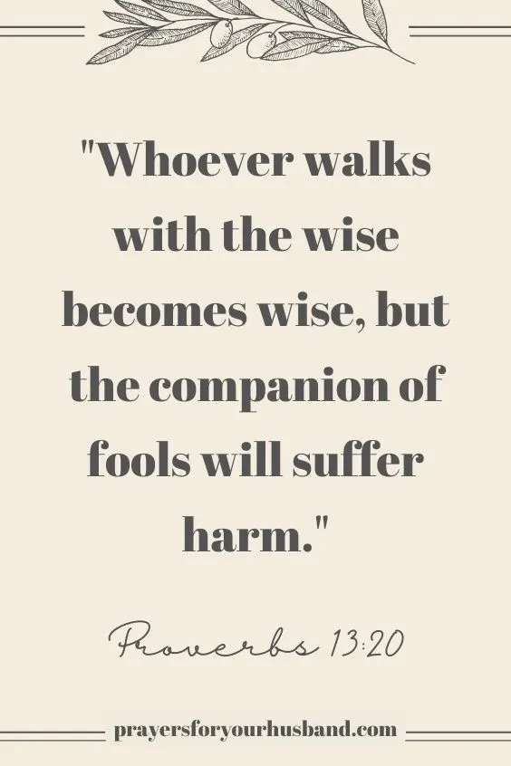 Whoever walks with the wise becomes wise,  but the companion of fools will suffer harm.Proverbs 13:20