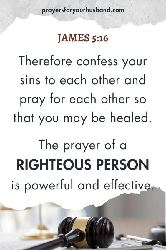 Therefore confess your sins to each other and pray for each other so that you may be healed. The prayer of a righteous person is powerful and effective.