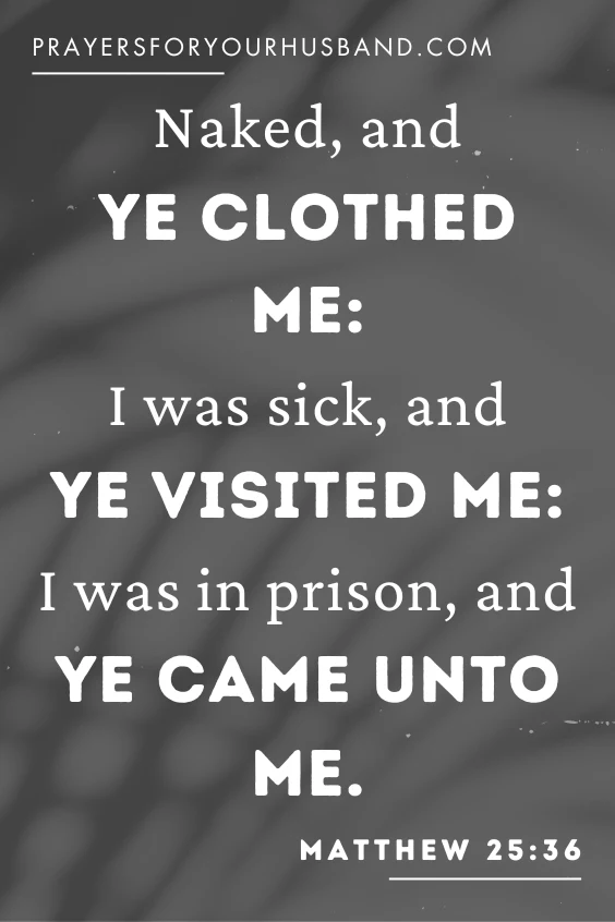 Naked, and ye clothed me: I was sick, and ye visited me: I was in prison, and ye came unto me.