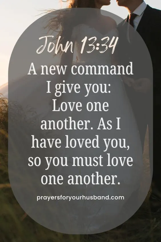 A new command I give you: Love one another. As I have loved you, so you must love one another. John 13:34 (NIV)