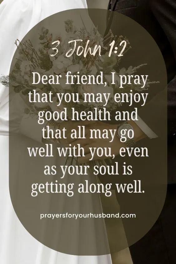 Dear friend, I pray that you may enjoy good health and that all may go well with you, even as your soul is getting along well. 3 John 1:2 (NIV)